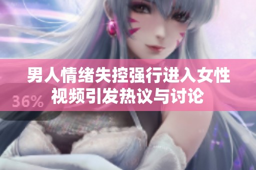 男人情绪失控强行进入女性视频引发热议与讨论