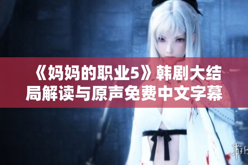 《妈妈的职业5》韩剧大结局解读与原声免费中文字幕分享