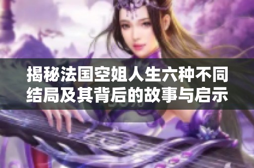 揭秘法国空姐人生六种不同结局及其背后的故事与启示