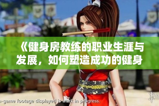 《健身房教练的职业生涯与发展，如何塑造成功的健身培训师》