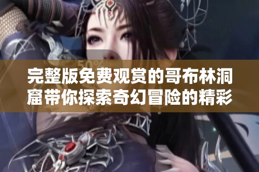 完整版免费观赏的哥布林洞窟带你探索奇幻冒险的精彩旅程