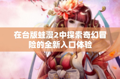在台版蛙漫2中探索奇幻冒险的全新入口体验