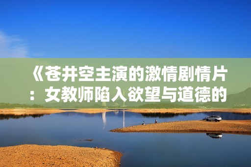 《苍井空主演的激情剧情片：女教师陷入欲望与道德的挣扎》