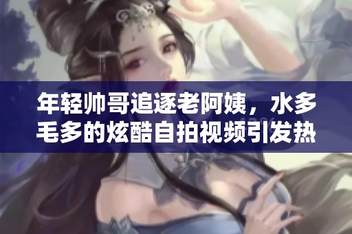 年轻帅哥追逐老阿姨，水多毛多的炫酷自拍视频引发热议