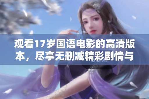 观看17岁国语电影的高清版本，尽享无删减精彩剧情与青春氛围