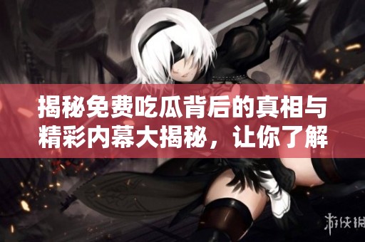 揭秘免费吃瓜背后的真相与精彩内幕大揭秘，让你了解更多！