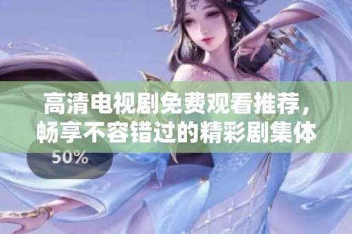 高清电视剧免费观看推荐，畅享不容错过的精彩剧集体验