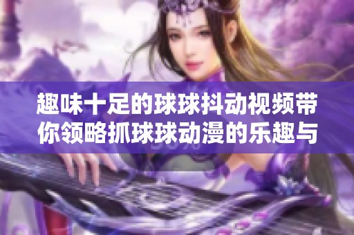 趣味十足的球球抖动视频带你领略抓球球动漫的乐趣与魅力