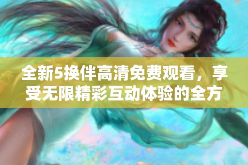 全新5换伴高清免费观看，享受无限精彩互动体验的全方位升级版
