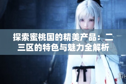 探索蜜桃国的精美产品：二三区的特色与魅力全解析