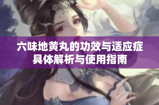 六味地黄丸的功效与适应症具体解析与使用指南