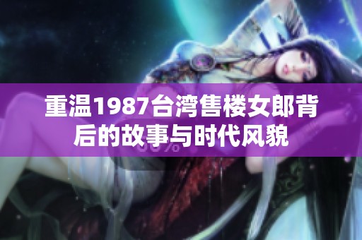 重温1987台湾售楼女郎背后的故事与时代风貌