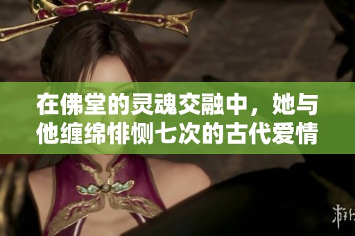 在佛堂的灵魂交融中，她与他缠绵悱恻七次的古代爱情故事