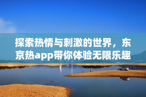 探索热情与刺激的世界，东京热app带你体验无限乐趣与激情