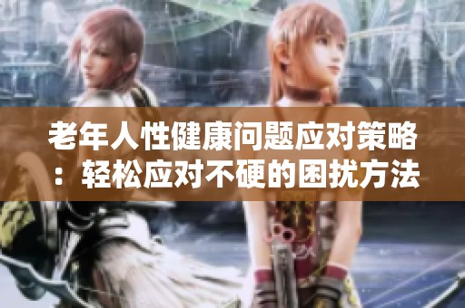 老年人性健康问题应对策略：轻松应对不硬的困扰方法