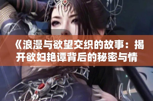 《浪漫与欲望交织的故事：揭开欲妇艳谭背后的秘密与情感》