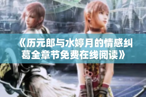 《历元郎与水婷月的情感纠葛全章节免费在线阅读》