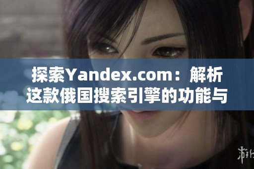 探索Yandex.com：解析这款俄国搜索引擎的功能与特点