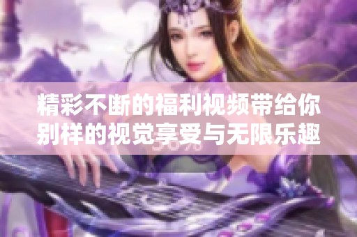 精彩不断的福利视频带给你别样的视觉享受与无限乐趣！