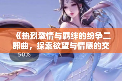 《热烈激情与羁绊的纷争二部曲，探索欲望与情感的交织之旅》