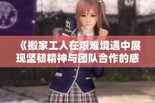 《搬家工人在艰难境遇中展现坚韧精神与团队合作的感人故事》