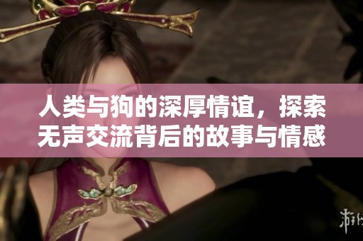 人类与狗的深厚情谊，探索无声交流背后的故事与情感
