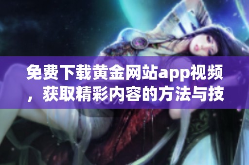 免费下载黄金网站app视频，获取精彩内容的方法与技巧分享
