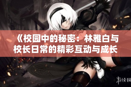 《校园中的秘密：林雅白与校长日常的精彩互动与成长》