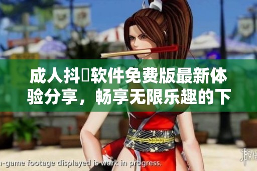 成人抖抈软件免费版最新体验分享，畅享无限乐趣的下载安装指南