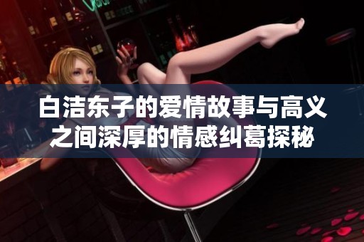 白洁东子的爱情故事与高义之间深厚的情感纠葛探秘