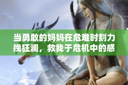当勇敢的妈妈在危难时刻力挽狂澜，救我于危机中的感人故事