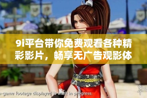 9i平台带你免费观看各种精彩影片，畅享无广告观影体验