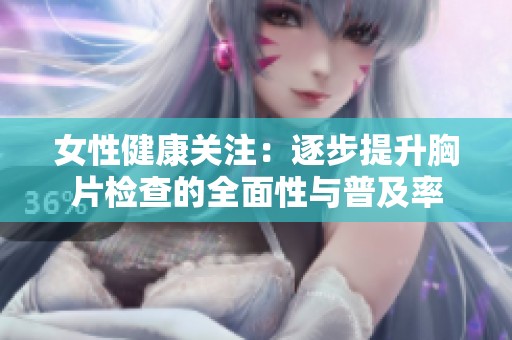 女性健康关注：逐步提升胸片检查的全面性与普及率