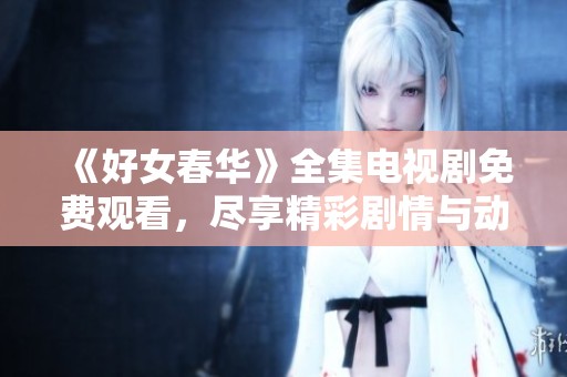 《好女春华》全集电视剧免费观看，尽享精彩剧情与动人故事