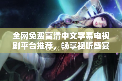 全网免费高清中文字幕电视剧平台推荐，畅享视听盛宴不容错过