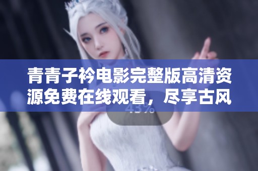 青青子衿电影完整版高清资源免费在线观看，尽享古风浪漫情怀
