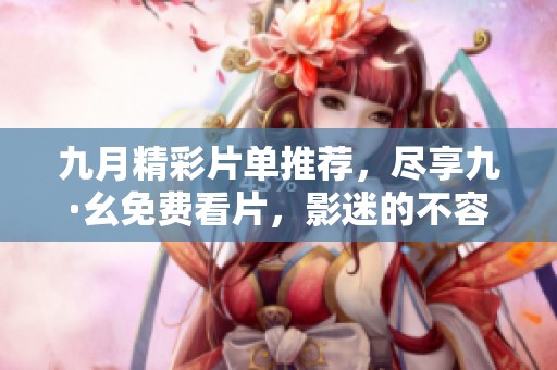 九月精彩片单推荐，尽享九·幺免费看片，影迷的不容错过的福利