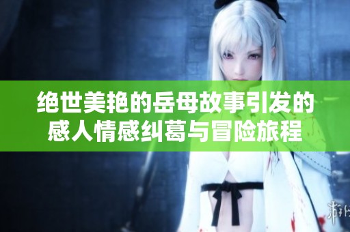 绝世美艳的岳母故事引发的感人情感纠葛与冒险旅程