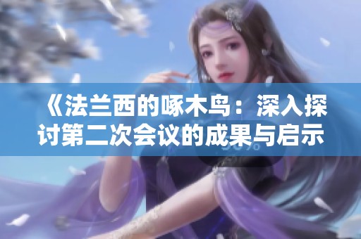 《法兰西的啄木鸟：深入探讨第二次会议的成果与启示》