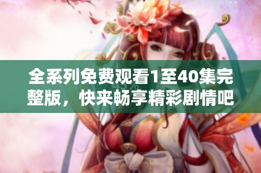 全系列免费观看1至40集完整版，快来畅享精彩剧情吧！
