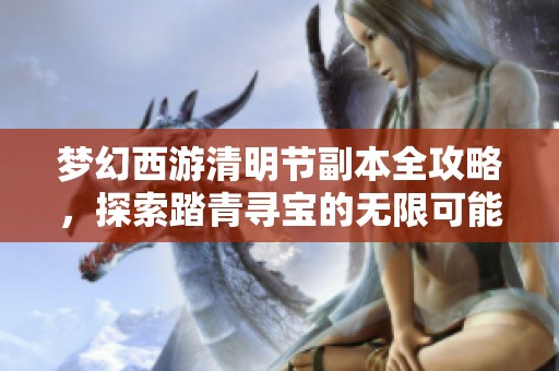 梦幻西游清明节副本全攻略，探索踏青寻宝的无限可能与挑战