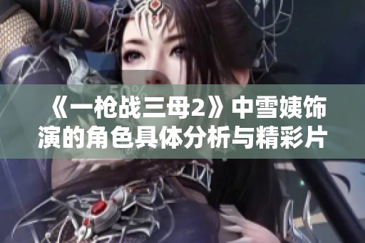 《一枪战三母2》中雪姨饰演的角色具体分析与精彩片段回顾