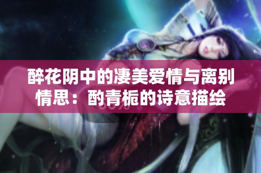 醉花阴中的凄美爱情与离别情思：酌青栀的诗意描绘