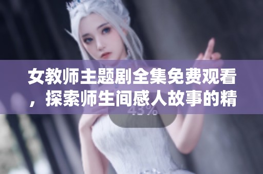女教师主题剧全集免费观看，探索师生间感人故事的精彩演绎
