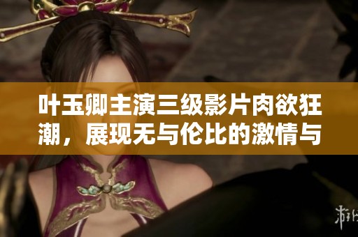 叶玉卿主演三级影片肉欲狂潮，展现无与伦比的激情与魅力