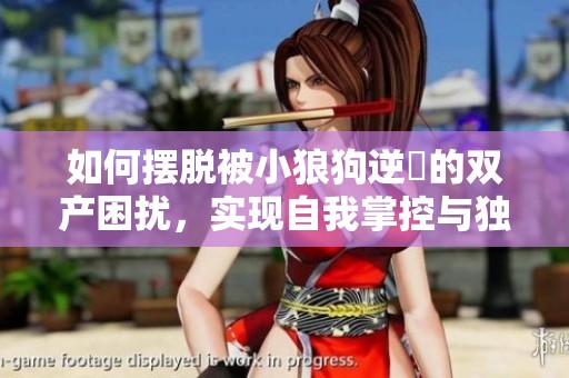 如何摆脱被小狼狗逆飼的双产困扰，实现自我掌控与独立人生