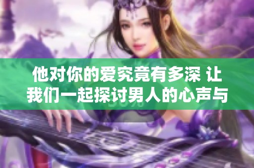 他对你的爱究竟有多深 让我们一起探讨男人的心声与情感