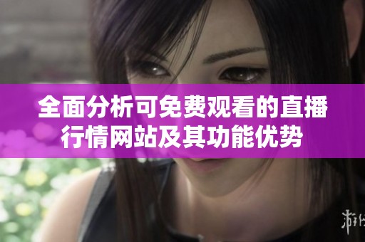 全面分析可免费观看的直播行情网站及其功能优势