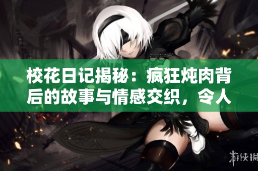 校花日记揭秘：疯狂炖肉背后的故事与情感交织，令人期待的新消息！