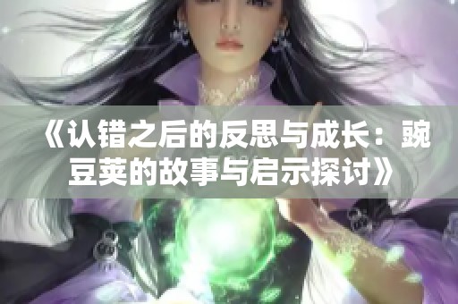 《认错之后的反思与成长：豌豆荚的故事与启示探讨》